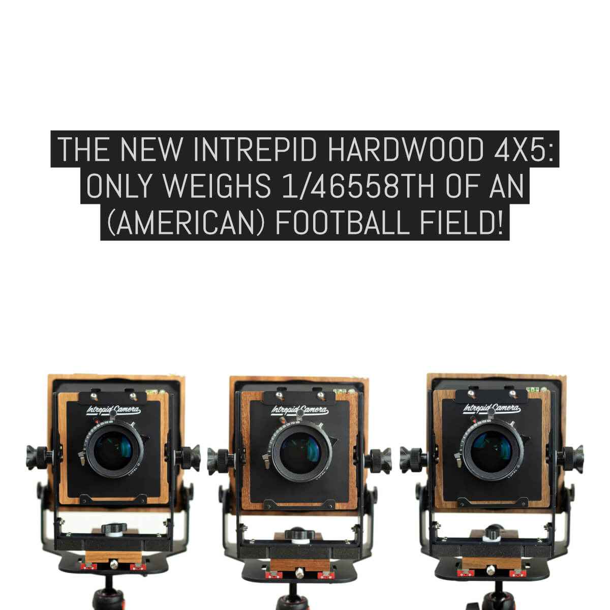 The new Intrepid Hardwood 4x5- Only weighs 1/46558th of an (American) football field!